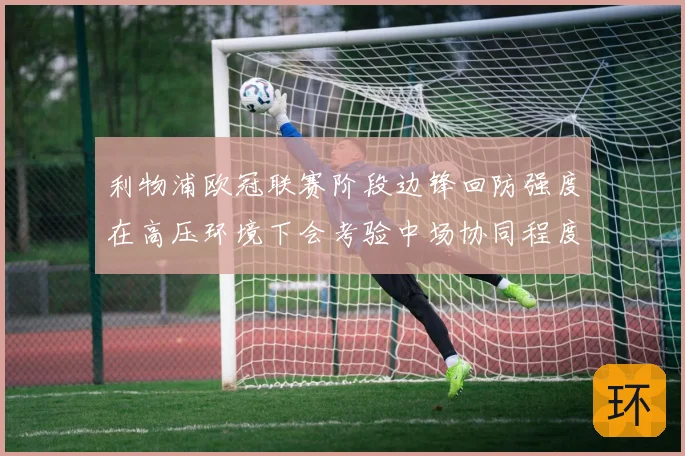 利物浦欧冠联赛阶段边锋回防强度在高压环境下会考验中场协同程度