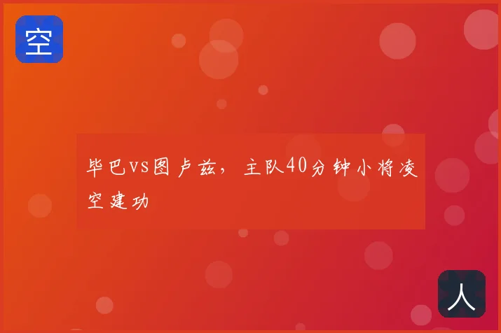 毕巴vs图卢兹，主队40分钟小将凌空建功