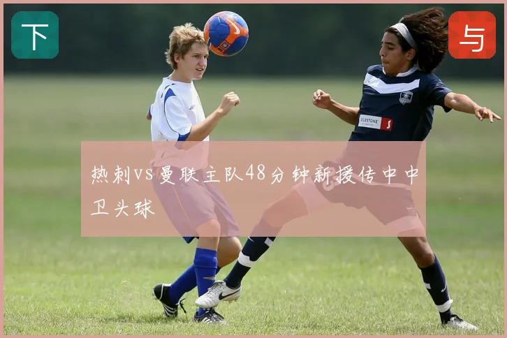 热刺vs曼联主队48分钟新援传中中卫头球