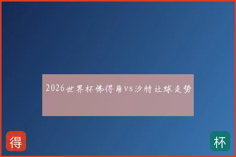 2026世界杯佛得角vs沙特让球走势