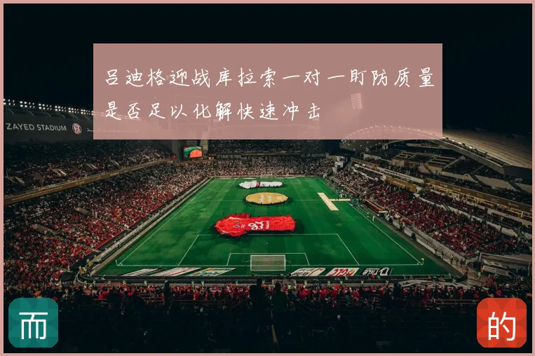 吕迪格迎战库拉索一对一盯防质量是否足以化解快速冲击
