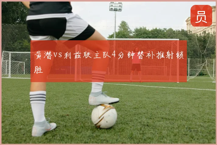 黄潜vs利兹联主队4分钟替补推射锁胜