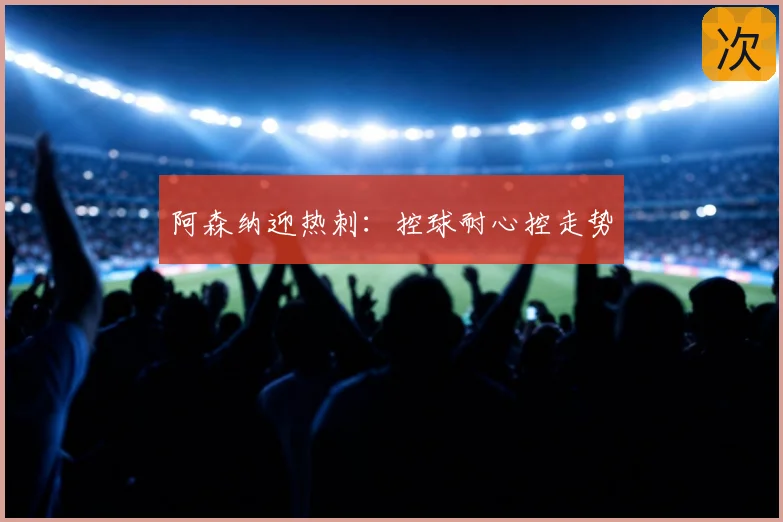 阿森纳迎热刺：控球耐心控走势