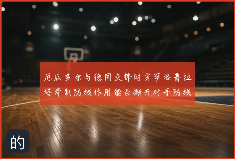 厄瓜多尔与德国交锋时贡萨洛普拉塔牵制防线作用能否撕开对手防线