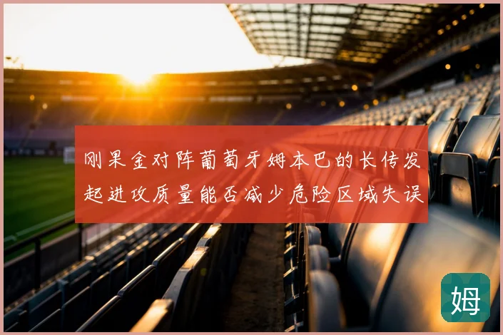 刚果金对阵葡萄牙姆本巴的长传发起进攻质量能否减少危险区域失误