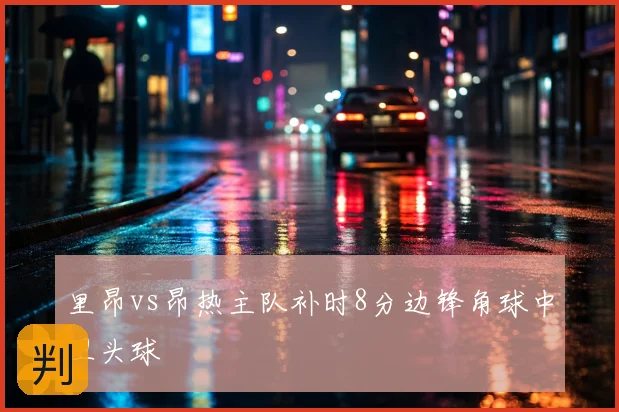 里昂vs昂热主队补时8分边锋角球中卫头球
