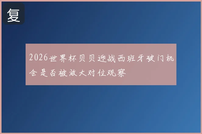 2026世界杯贝贝迎战西班牙破门机会是否被放大对位观察